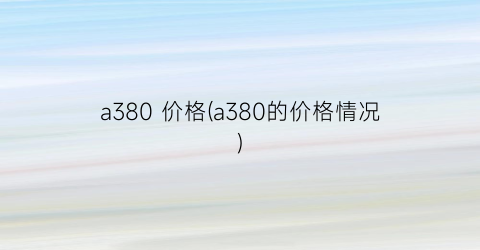 a380 价格(a380的价格情况)